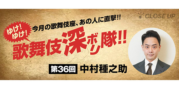ゆけ！ゆけ！歌舞伎“深ボリ”隊！！ 今月の歌舞伎座、あの人に直撃！！